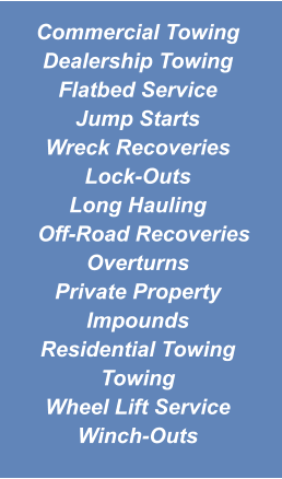 Commercial Towing Dealership Towing Flatbed Service Jump Starts Wreck Recoveries Lock-Outs Long Hauling   Off-Road Recoveries Overturns Private Property Impounds Residential Towing Towing Wheel Lift Service Winch-Outs